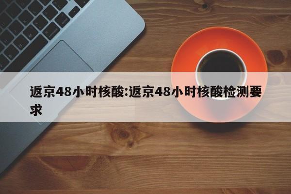 返京48小时核酸:返京48小时核酸检测要求
