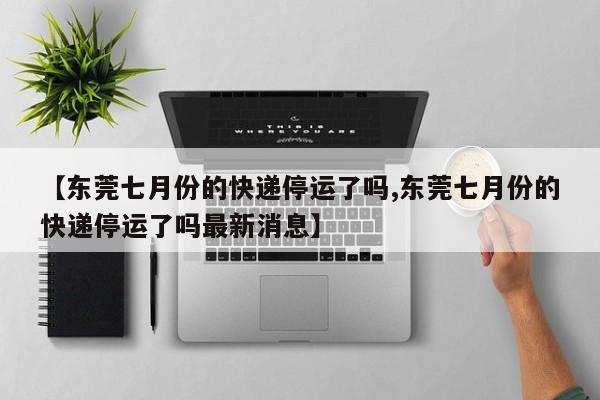 【东莞七月份的快递停运了吗,东莞七月份的快递停运了吗最新消息】