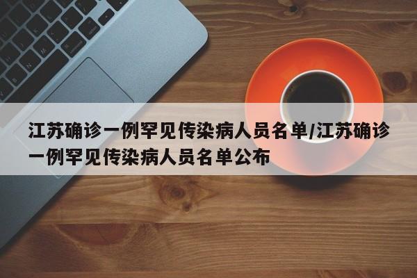 江苏确诊一例罕见传染病人员名单/江苏确诊一例罕见传染病人员名单公布