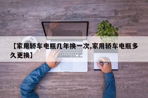 【家用轿车电瓶几年换一次,家用轿车电瓶多久更换】