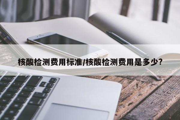 核酸检测费用标准/核酸检测费用是多少?