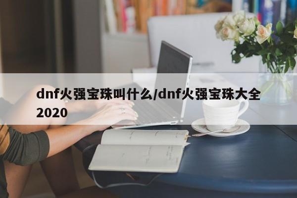 dnf火强宝珠叫什么/dnf火强宝珠大全2020