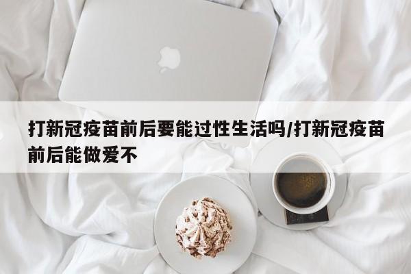 打新冠疫苗前后要能过性生活吗/打新冠疫苗前后能做爱不