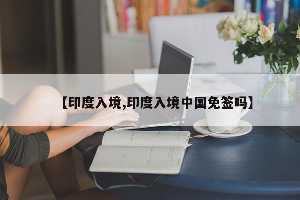 【印度入境,印度入境中国免签吗】