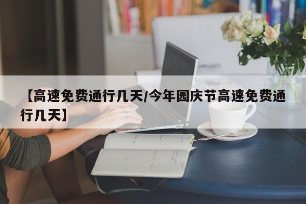 【高速免费通行几天/今年园庆节高速免费通行几天】