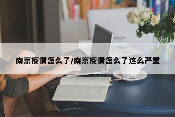 南京疫情怎么了/南京疫情怎么了这么严重