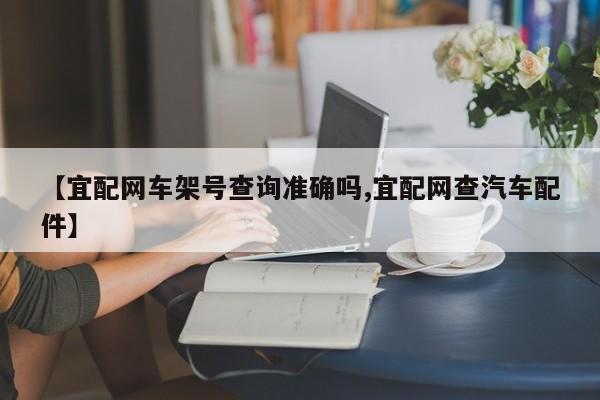 【宜配网车架号查询准确吗,宜配网查汽车配件】
