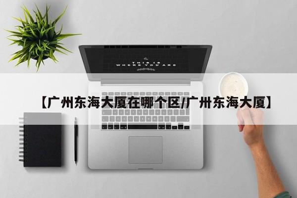 【广州东海大厦在哪个区/广卅东海大厦】
