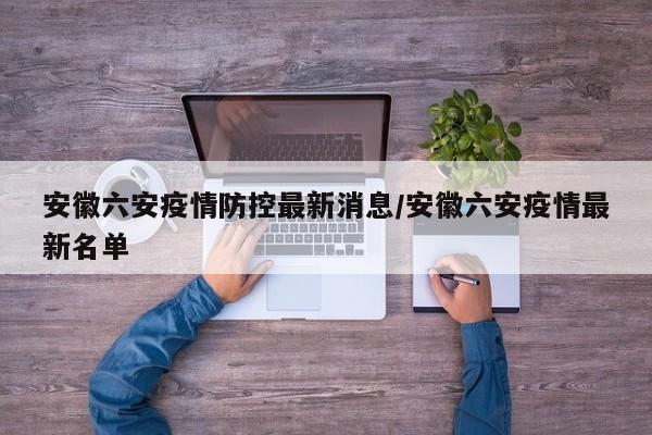 安徽六安疫情防控最新消息/安徽六安疫情最新名单