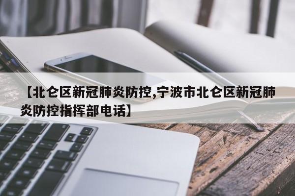 【北仑区新冠肺炎防控,宁波市北仑区新冠肺炎防控指挥部电话】