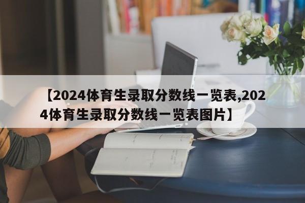 【2024体育生录取分数线一览表,2024体育生录取分数线一览表图片】
