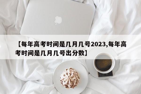 【每年高考时间是几月几号2023,每年高考时间是几月几号出分数】