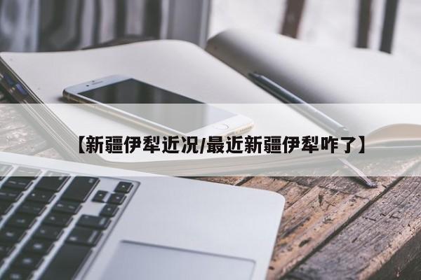 【新疆伊犁近况/最近新疆伊犁咋了】