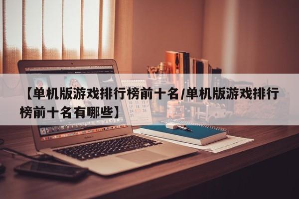 【单机版游戏排行榜前十名/单机版游戏排行榜前十名有哪些】