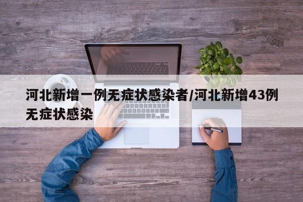 河北新增一例无症状感染者/河北新增43例无症状感染