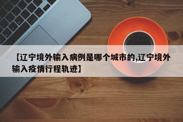 【辽宁境外输入病例是哪个城市的,辽宁境外输入疫情行程轨迹】