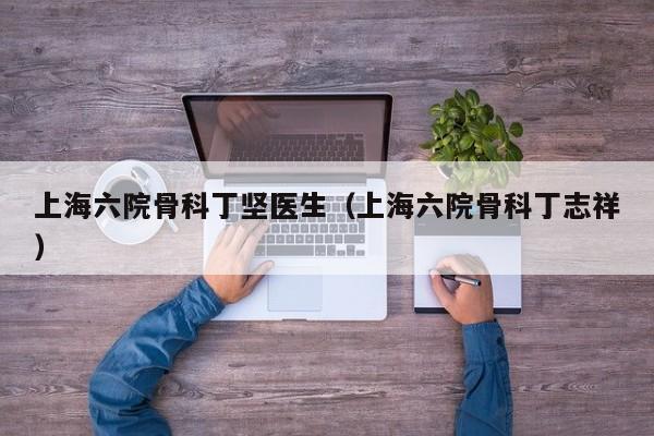 上海六院骨科丁坚医生（上海六院骨科丁志祥）