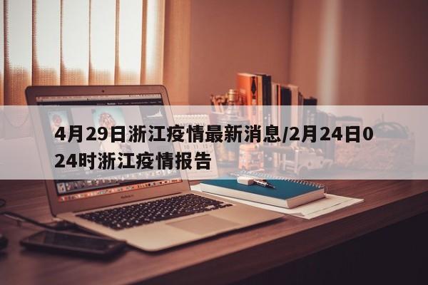 4月29日浙江疫情最新消息/2月24日024时浙江疫情报告