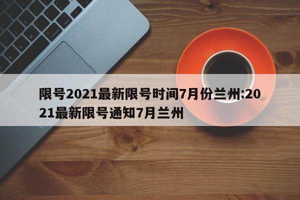 限号2021最新限号时间7月份兰州:2021最新限号通知7月兰州