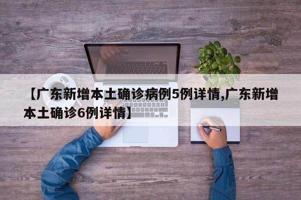 【广东新增本土确诊病例5例详情,广东新增本土确诊6例详情】
