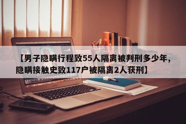【男子隐瞒行程致55人隔离被判刑多少年,隐瞒接触史致117户被隔离2人获刑】