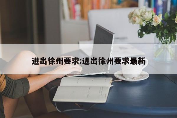 进出徐州要求:进出徐州要求最新
