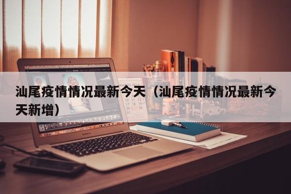 汕尾疫情情况最新今天（汕尾疫情情况最新今天新增）