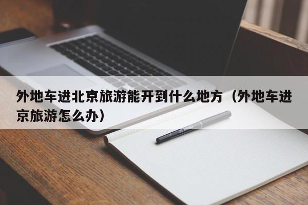 外地车进北京旅游能开到什么地方（外地车进京旅游怎么办）