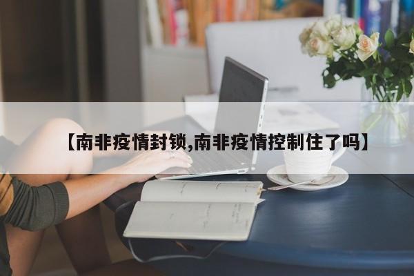 【南非疫情封锁,南非疫情控制住了吗】