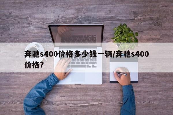 奔驰s400价格多少钱一辆/奔驰s400价格?
