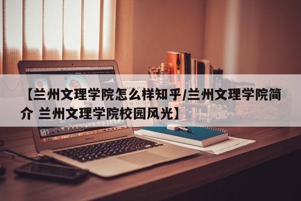 【兰州文理学院怎么样知乎/兰州文理学院简介 兰州文理学院校园风光】