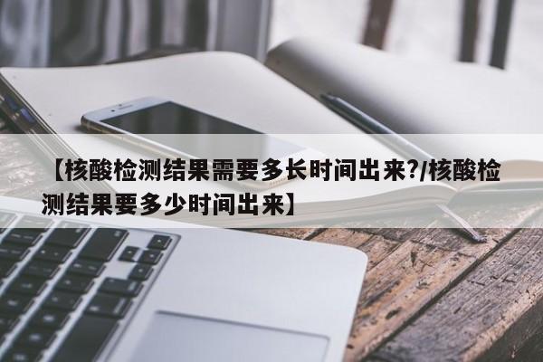 【核酸检测结果需要多长时间出来?/核酸检测结果要多少时间出来】