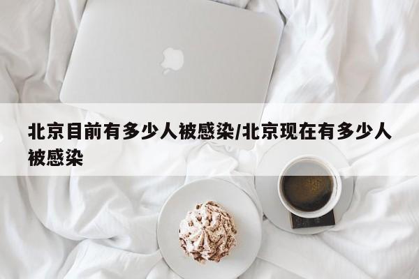 北京目前有多少人被感染/北京现在有多少人被感染