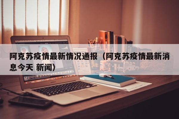 阿克苏疫情最新情况通报（阿克苏疫情最新消息今天 新闻）
