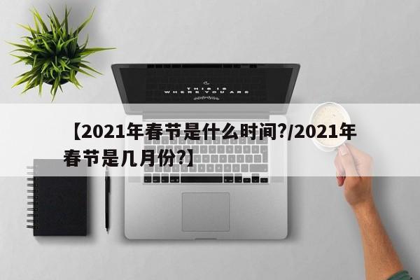 【2021年春节是什么时间?/2021年春节是几月份?】