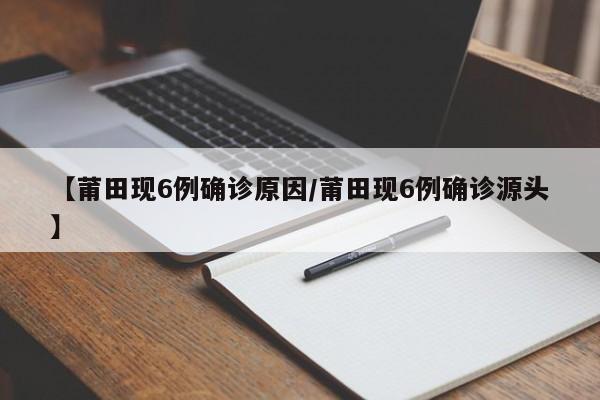 【莆田现6例确诊原因/莆田现6例确诊源头】