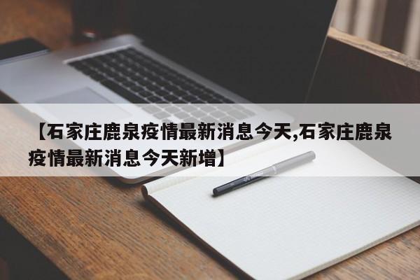 【石家庄鹿泉疫情最新消息今天,石家庄鹿泉疫情最新消息今天新增】