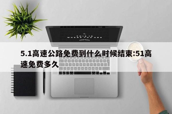 5.1高速公路免费到什么时候结束:51高速免费多久