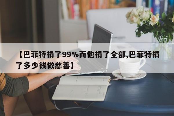 【巴菲特捐了99%而他捐了全部,巴菲特捐了多少钱做慈善】