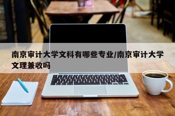 南京审计大学文科有哪些专业/南京审计大学文理兼收吗