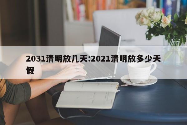 2031清明放几天:2021清明放多少天假