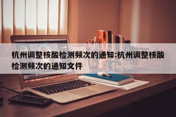 杭州调整核酸检测频次的通知:杭州调整核酸检测频次的通知文件