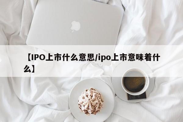 【IPO上市什么意思/ipo上市意味着什么】