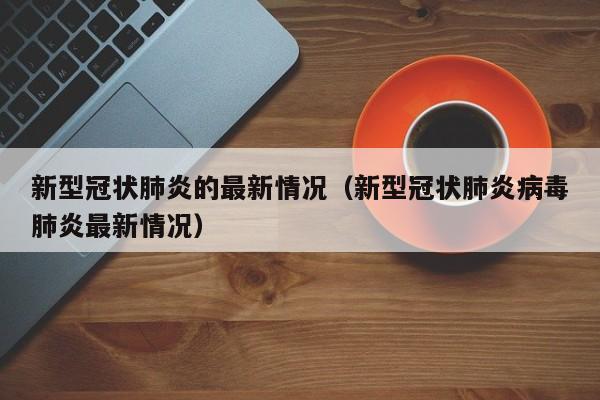 新型冠状肺炎的最新情况（新型冠状肺炎病毒肺炎最新情况）