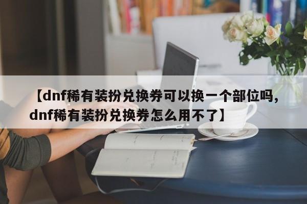 【dnf稀有装扮兑换券可以换一个部位吗,dnf稀有装扮兑换券怎么用不了】