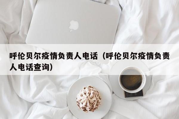 呼伦贝尔疫情负责人电话（呼伦贝尔疫情负责人电话查询）