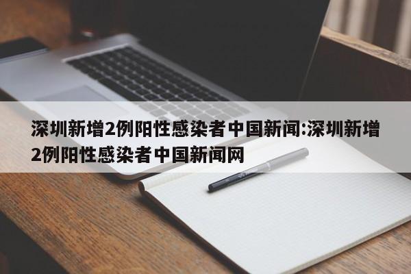 深圳新增2例阳性感染者中国新闻:深圳新增2例阳性感染者中国新闻网