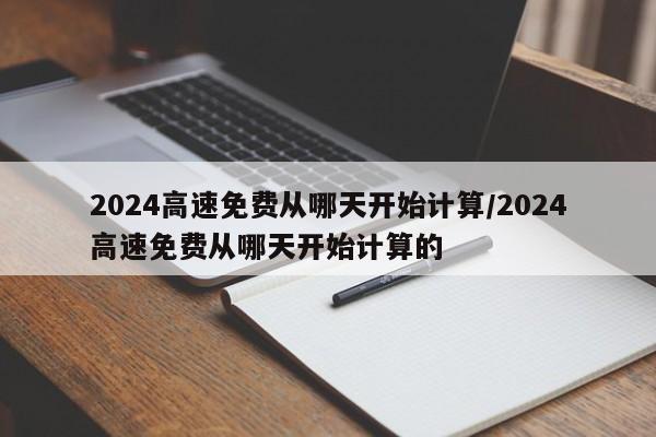 2024高速免费从哪天开始计算/2024高速免费从哪天开始计算的