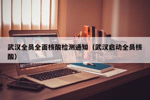 武汉全员全面核酸检测通知（武汉启动全员核酸）