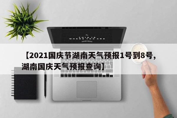 【2021国庆节湖南天气预报1号到8号,湖南国庆天气预报查询】